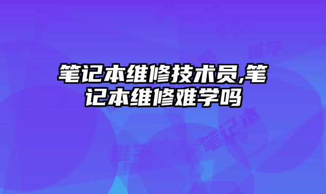 筆記本維修技術員,筆記本維修難學嗎