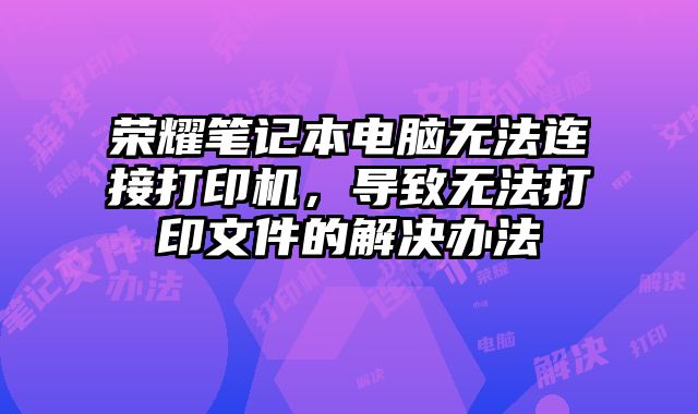 榮耀筆記本電腦無法連接打印機，導致無法打印文件的解決辦法