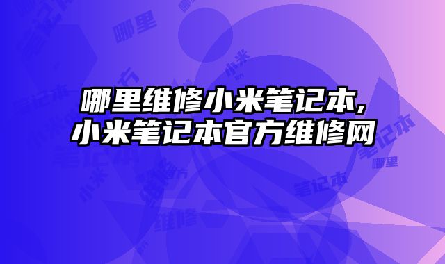 哪里維修小米筆記本,小米筆記本官方維修網