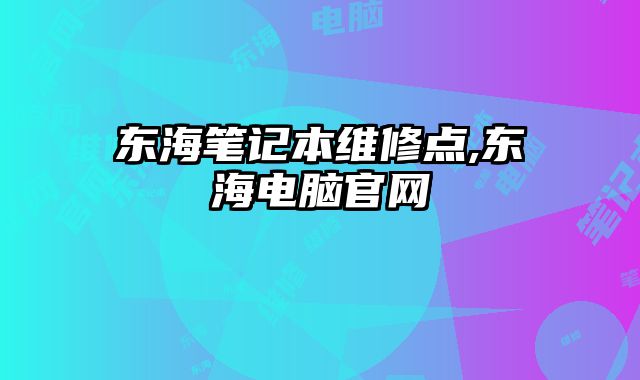 東海筆記本維修點(diǎn),東海電腦官網(wǎng)
