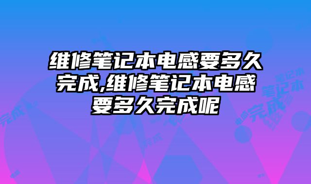 維修筆記本電感要多久完成,維修筆記本電感要多久完成呢