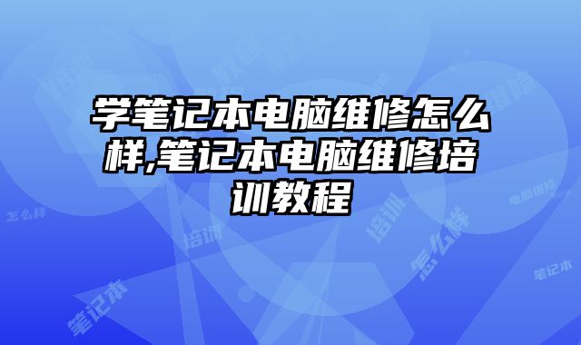 學筆記本電腦維修怎么樣,筆記本電腦維修培訓教程