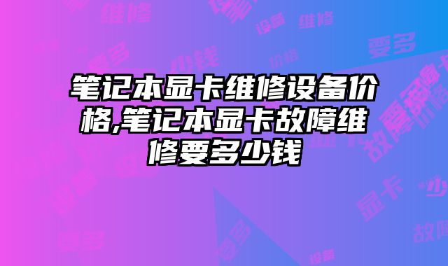 筆記本顯卡維修設(shè)備價(jià)格,筆記本顯卡故障維修要多少錢