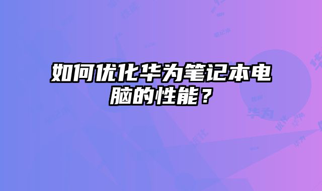 如何優(yōu)化華為筆記本電腦的性能？