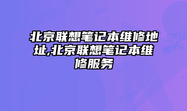 北京聯想筆記本維修地址,北京聯想筆記本維修服務