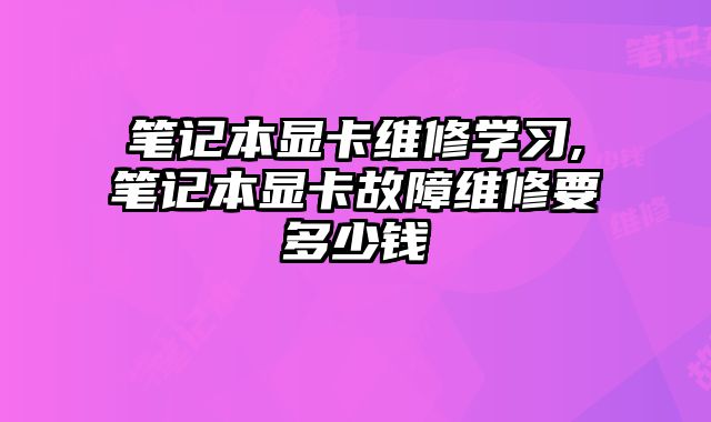 筆記本顯卡維修學(xué)習(xí),筆記本顯卡故障維修要多少錢