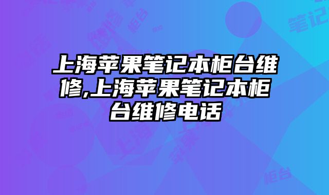 上海蘋果筆記本柜臺維修,上海蘋果筆記本柜臺維修電話