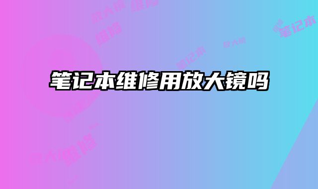 筆記本維修用放大鏡嗎