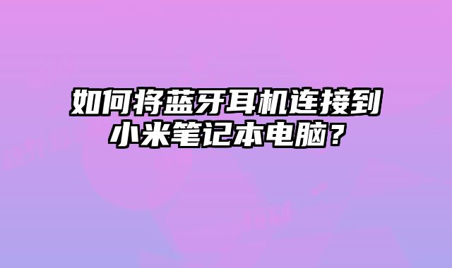 如何將藍(lán)牙耳機(jī)連接到小米筆記本電腦？