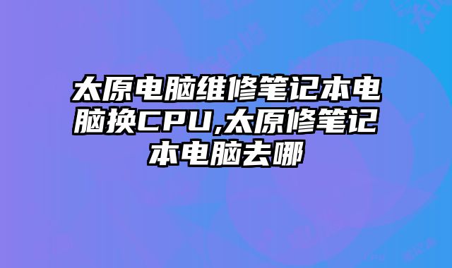 太原電腦維修筆記本電腦換CPU,太原修筆記本電腦去哪