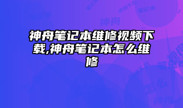 神舟筆記本維修視頻下載,神舟筆記本怎么維修