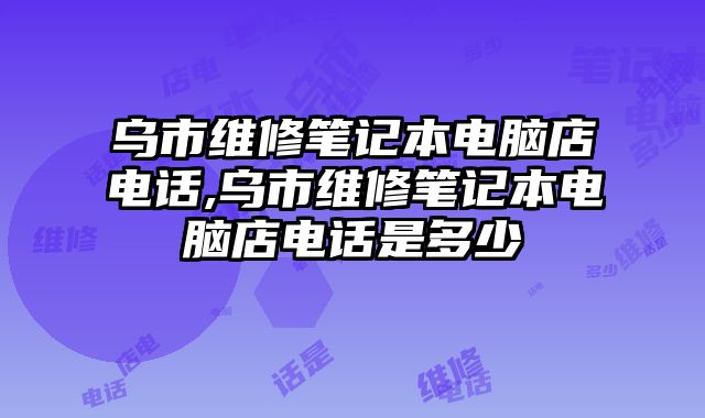 烏市維修筆記本電腦店電話,烏市維修筆記本電腦店電話是多少