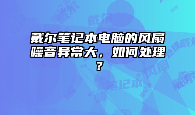 戴爾筆記本電腦的風扇噪音異常大，如何處理？