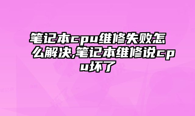 筆記本cpu維修失敗怎么解決,筆記本維修說(shuō)cpu壞了