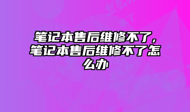 筆記本售后維修不了,筆記本售后維修不了怎么辦