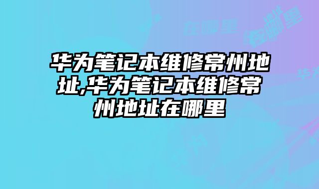 華為筆記本維修常州地址,華為筆記本維修常州地址在哪里