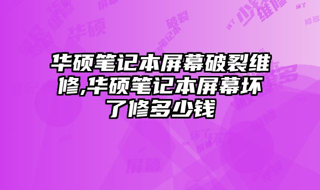 華碩筆記本屏幕破裂維修,華碩筆記本屏幕壞了修多少錢