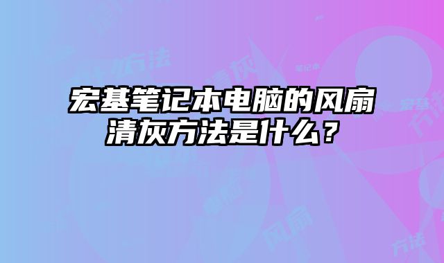 宏基筆記本電腦的風扇清灰方法是什么？