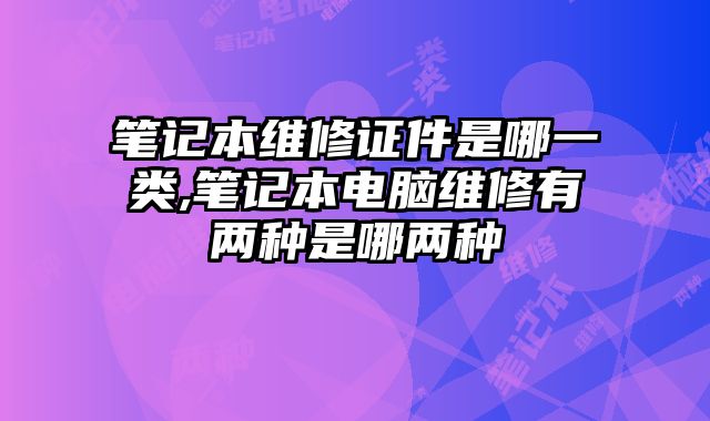 筆記本維修證件是哪一類,筆記本電腦維修有兩種是哪兩種