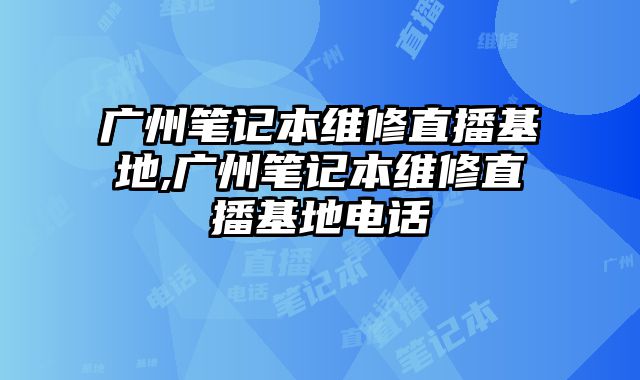 廣州筆記本維修直播基地,廣州筆記本維修直播基地電話