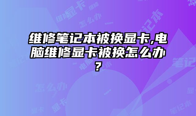 維修筆記本被換顯卡,電腦維修顯卡被換怎么辦?