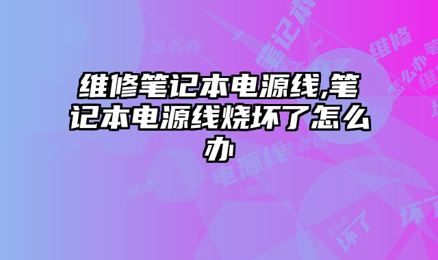 維修筆記本電源線,筆記本電源線燒壞了怎么辦