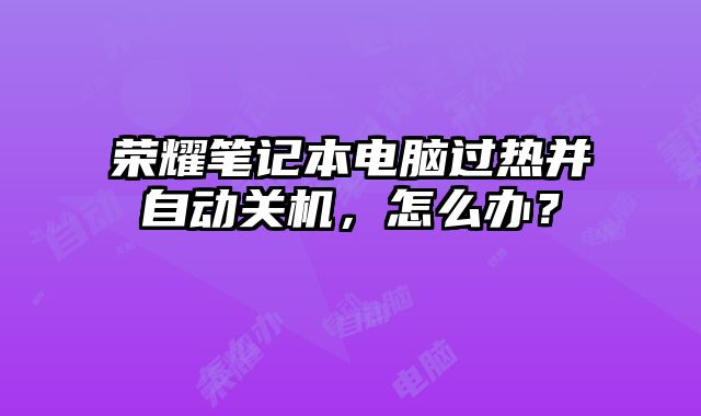 榮耀筆記本電腦過熱并自動關機，怎么辦？