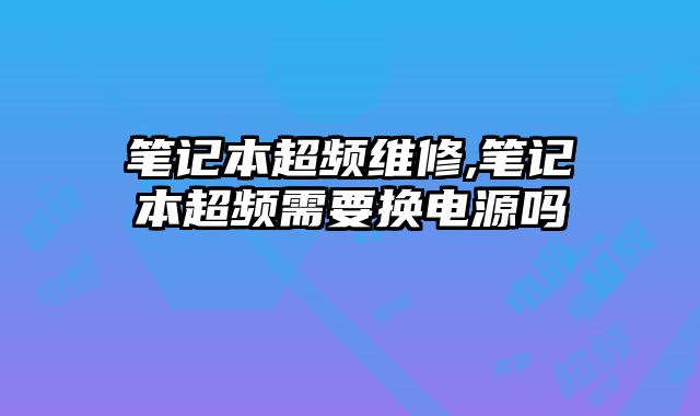 筆記本超頻維修,筆記本超頻需要換電源嗎