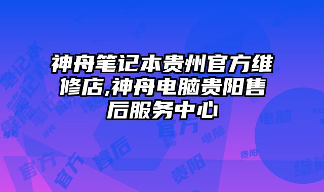 神舟筆記本貴州官方維修店,神舟電腦貴陽售后服務中心