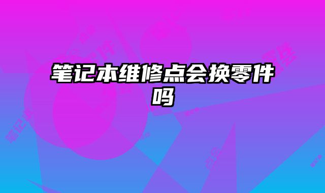 筆記本維修點(diǎn)會(huì)換零件嗎