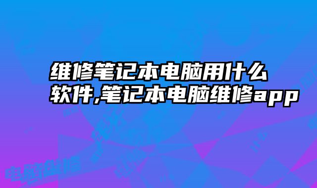 維修筆記本電腦用什么軟件,筆記本電腦維修app