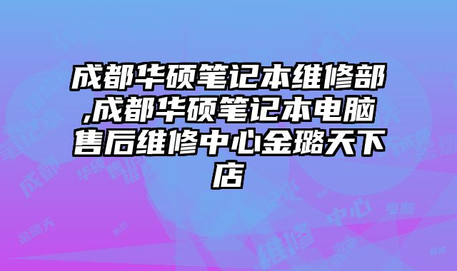 成都華碩筆記本維修部,成都華碩筆記本電腦售后維修中心金璐天下店