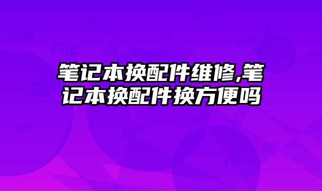 筆記本換配件維修,筆記本換配件換方便嗎