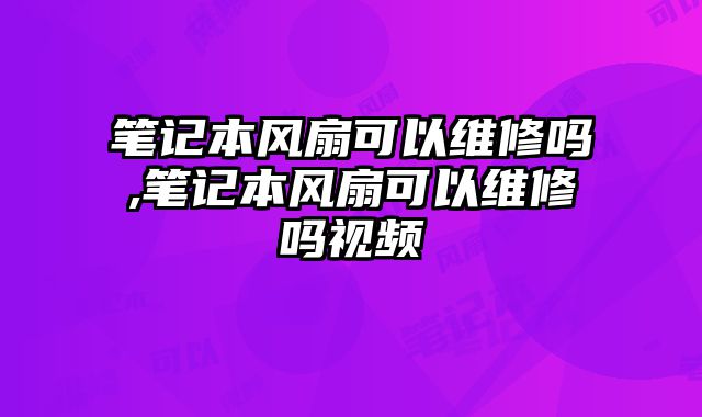 筆記本風(fēng)扇可以維修嗎,筆記本風(fēng)扇可以維修嗎視頻