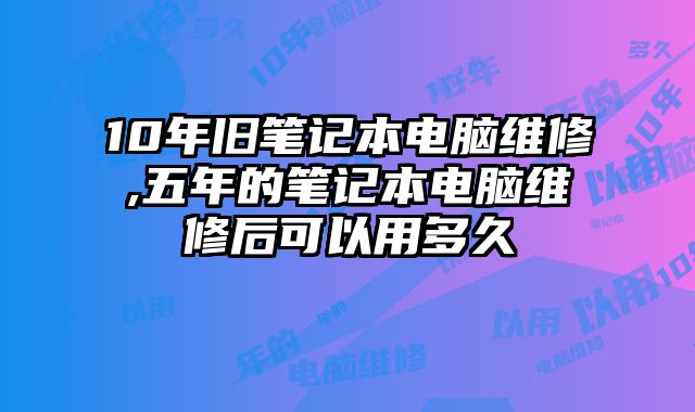 10年舊筆記本電腦維修,五年的筆記本電腦維修后可以用多久