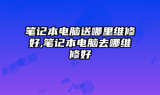筆記本電腦送哪里維修好,筆記本電腦去哪維修好