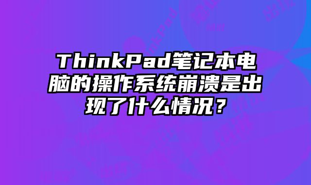 ThinkPad筆記本電腦的操作系統(tǒng)崩潰是出現(xiàn)了什么情況？