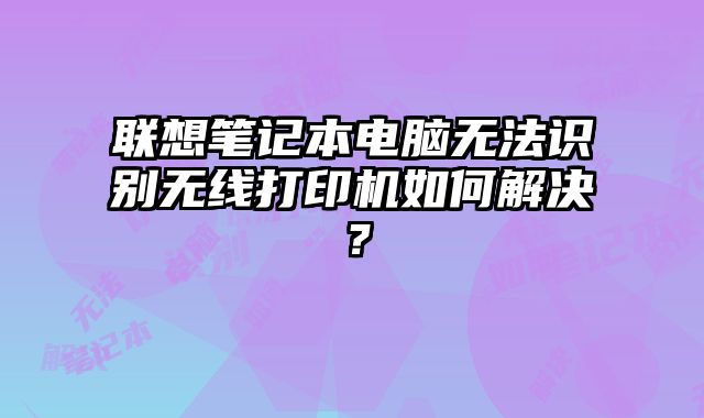 聯想筆記本電腦無法識別無線打印機如何解決？
