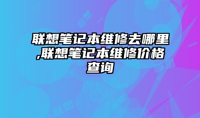 聯(lián)想筆記本維修去哪里,聯(lián)想筆記本維修價(jià)格查詢