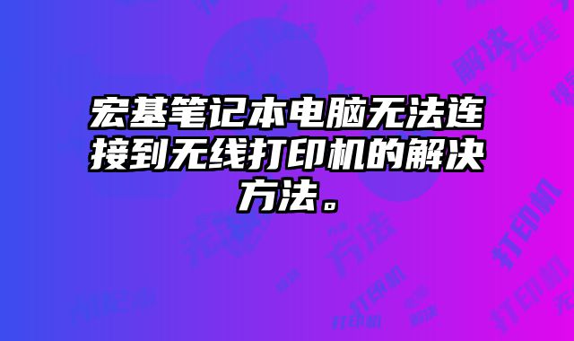 宏基筆記本電腦無法連接到無線打印機的解決方法。