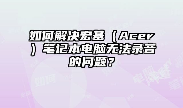 如何解決宏基（Acer）筆記本電腦無法錄音的問題？