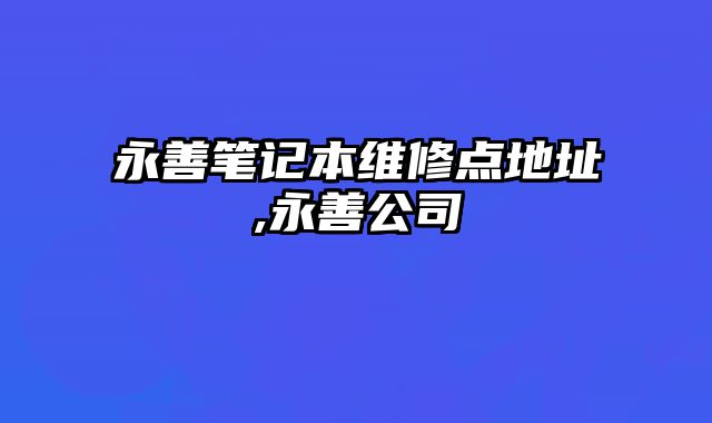 永善筆記本維修點(diǎn)地址,永善公司