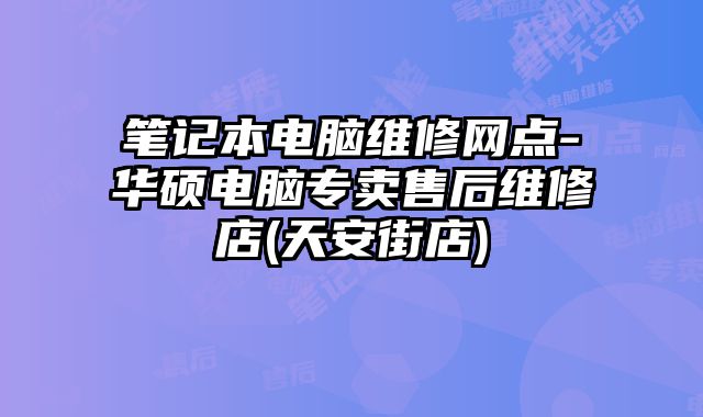 筆記本電腦維修網(wǎng)點-華碩電腦專賣售后維修店(天安街店)
