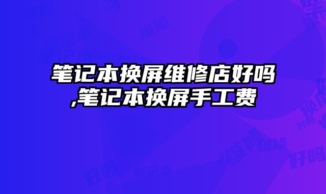 筆記本換屏維修店好嗎,筆記本換屏手工費(fèi)