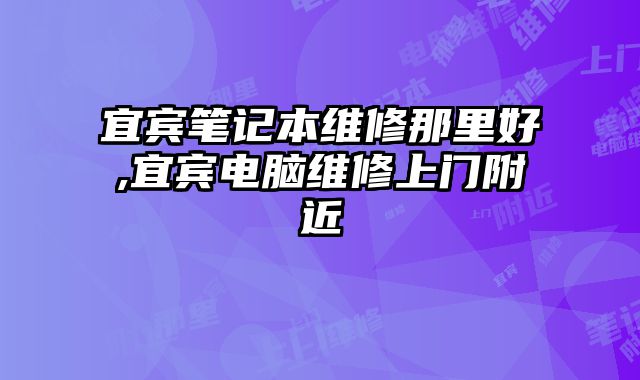 宜賓筆記本維修那里好,宜賓電腦維修上門附近