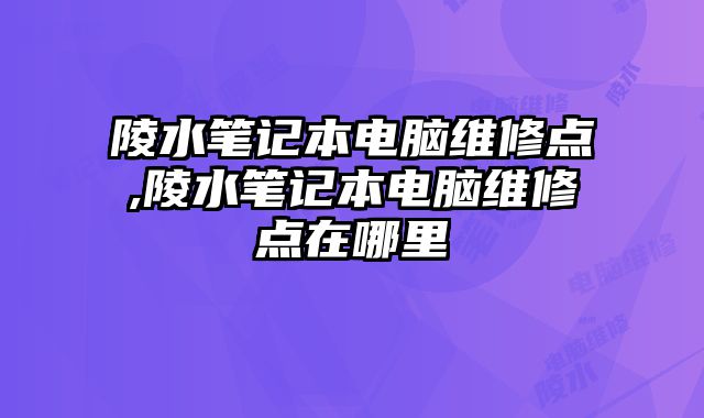 陵水筆記本電腦維修點,陵水筆記本電腦維修點在哪里