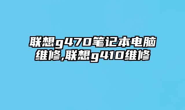 聯想g470筆記本電腦維修,聯想g410維修