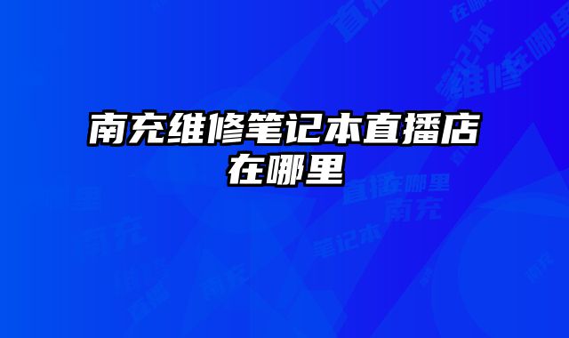 南充維修筆記本直播店在哪里