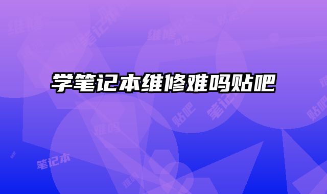 學筆記本維修難嗎貼吧