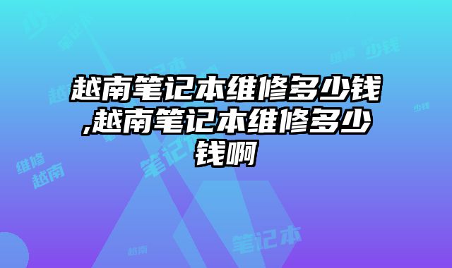 越南筆記本維修多少錢,越南筆記本維修多少錢啊